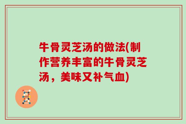 牛骨灵芝汤的做法(制作营养丰富的牛骨灵芝汤,美味又补气血)