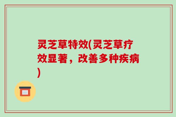 灵芝草特效(灵芝草疗效显著,改善多种疾病)