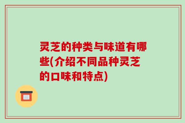 灵芝的种类与味道有哪些(介绍不同品种灵芝的口味和特点)