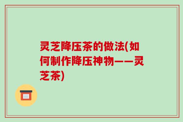 灵芝降压茶的做法(如何制作降压神物——灵芝茶)