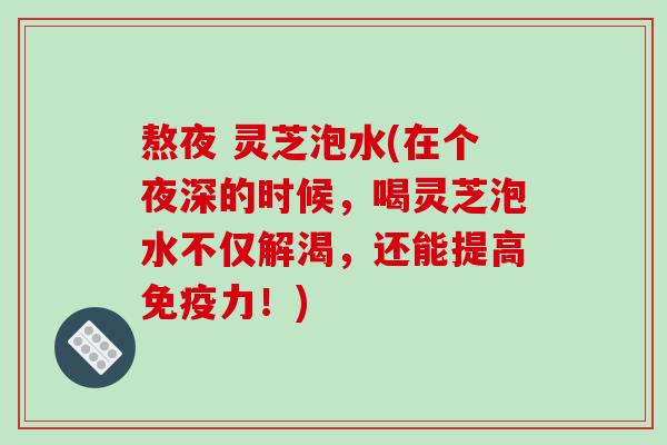 熬夜 灵芝泡水(在个夜深的时候,喝灵芝泡水不仅解渴,还能提高免疫力!)