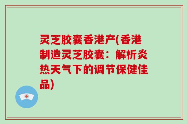 灵芝胶囊香港产(香港制造灵芝胶囊:解析炎热天气下的调节保健佳品)