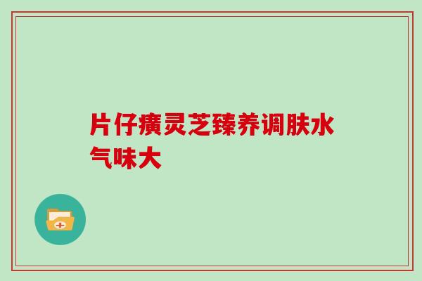 片仔癀灵芝臻养调肤水气味大