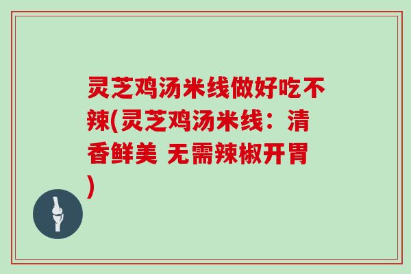 灵芝鸡汤米线做好吃不辣(灵芝鸡汤米线:清香鲜美 无需辣椒开胃)