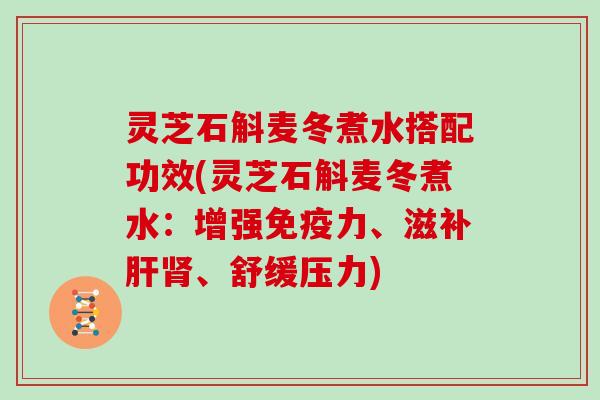 灵芝石斛麦冬煮水搭配功效(灵芝石斛麦冬煮水:增强免疫力、滋补肝肾、舒缓压力)