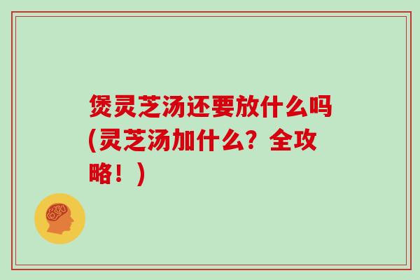 煲灵芝汤还要放什么吗(灵芝汤加什么？全攻略！)