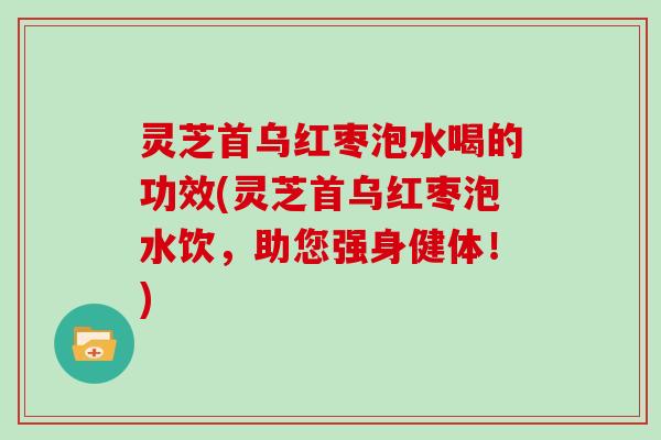 灵芝首乌红枣泡水喝的功效(灵芝首乌红枣泡水饮,助您强身健体!)
