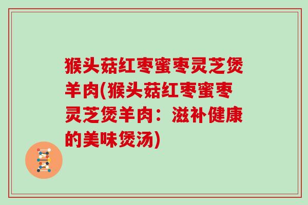 猴头菇红枣蜜枣灵芝煲羊肉(猴头菇红枣蜜枣灵芝煲羊肉:滋补健康的美味煲汤)