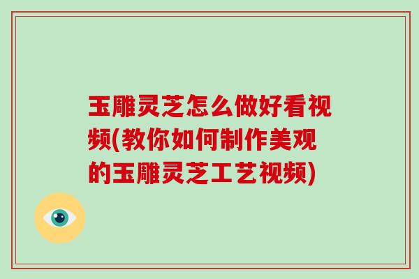 玉雕灵芝怎么做好看视频(教你如何制作美观的玉雕灵芝工艺视频)