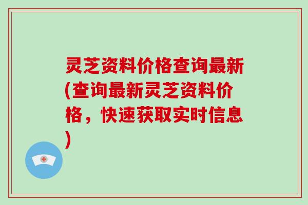 灵芝资料价格查询最新(查询最新灵芝资料价格,快速获取实时信息)