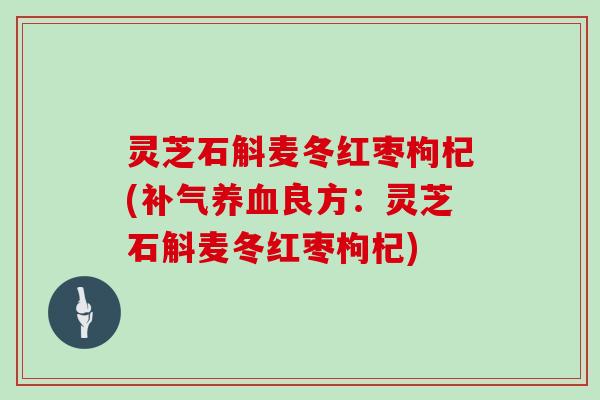 灵芝石斛麦冬红枣枸杞(补气养血良方:灵芝石斛麦冬红枣枸杞)