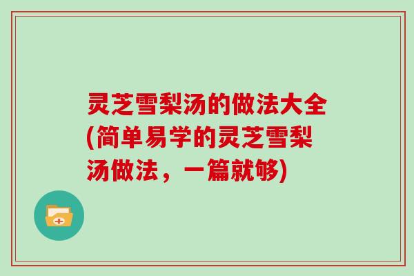灵芝雪梨汤的做法大全(简单易学的灵芝雪梨汤做法，一篇就够)