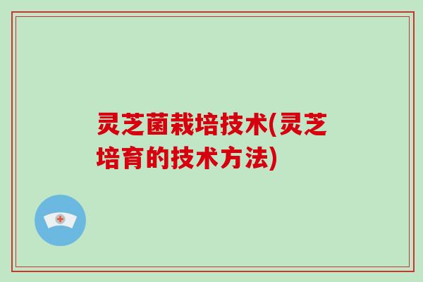 灵芝菌栽培技术(灵芝培育的技术方法)