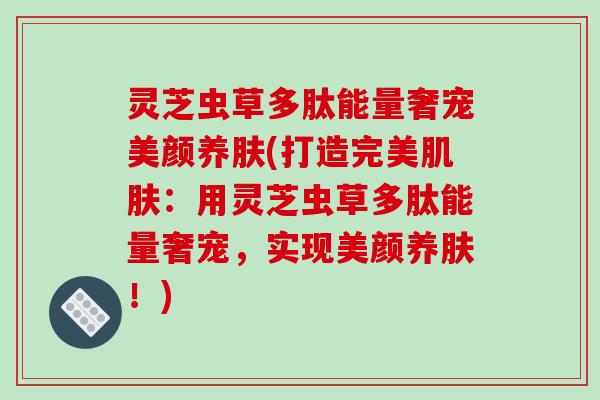灵芝虫草多肽能量奢宠美颜养肤(打造完美肌肤：用灵芝虫草多肽能量奢宠，实现美颜养肤！)
