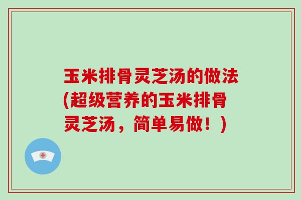 玉米排骨灵芝汤的做法(超级营养的玉米排骨灵芝汤,简单易做!)