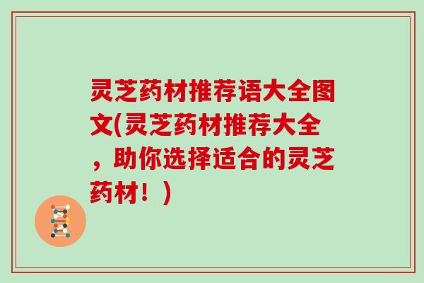 灵芝药材推荐语大全图文(灵芝药材推荐大全，助你选择适合的灵芝药材！)