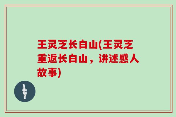 王灵芝长白山(王灵芝重返长白山,讲述感人故事)