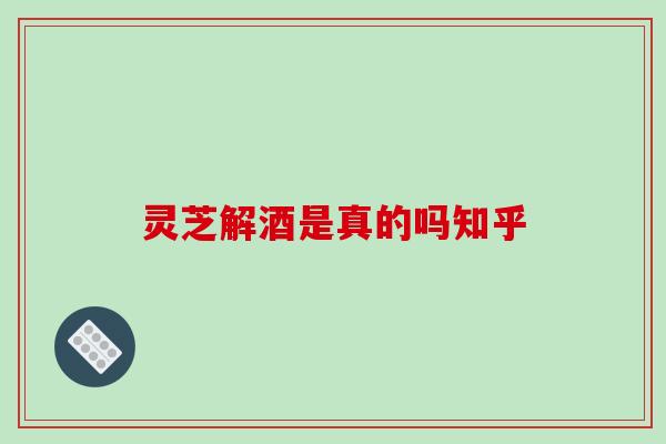 灵芝解酒是真的吗知乎