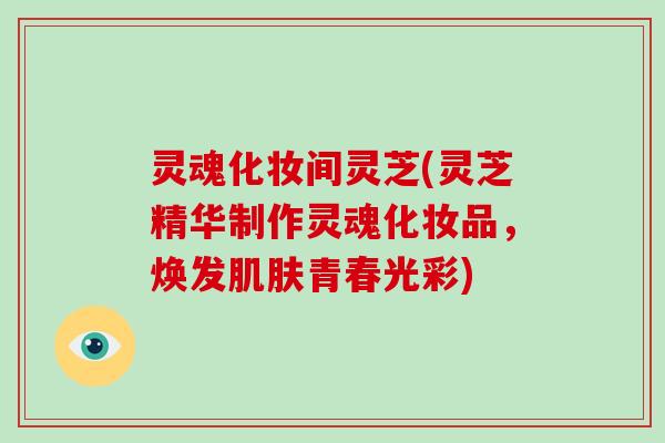 灵魂化妆间灵芝(灵芝精华制作灵魂化妆品，焕发肌肤青春光彩)