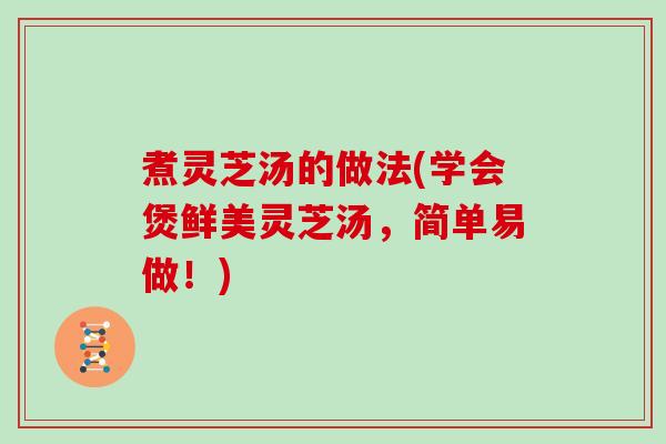 煮灵芝汤的做法(学会煲鲜美灵芝汤，简单易做！)
