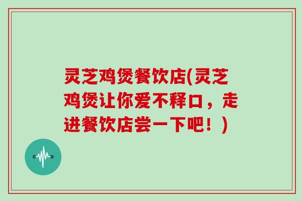灵芝鸡煲餐饮店(灵芝鸡煲让你爱不释口,走进餐饮店尝一下吧!)