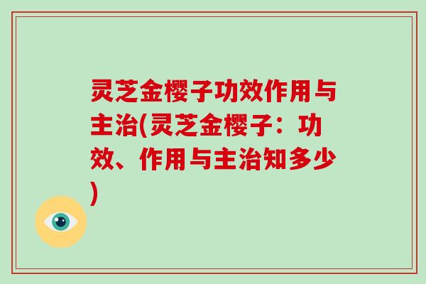 灵芝金樱子功效作用与主治(灵芝金樱子：功效、作用与主治知多少)