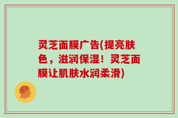 灵芝面膜广告(提亮肤色,滋润保湿!灵芝面膜让肌肤水润柔滑)