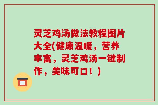灵芝鸡汤做法教程图片大全(健康温暖，营养丰富，灵芝鸡汤一键制作，美味可口！)