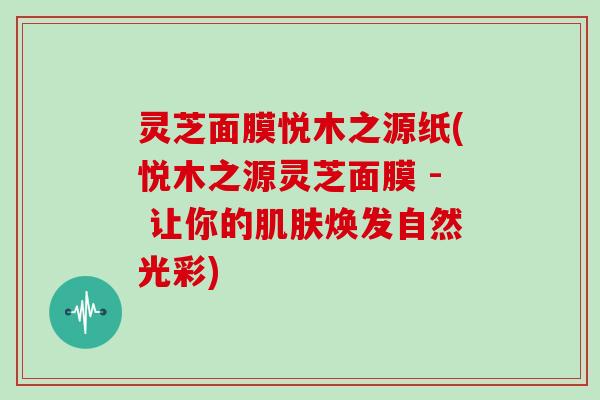 灵芝面膜悦木之源纸(悦木之源灵芝面膜 - 让你的肌肤焕发自然光彩)