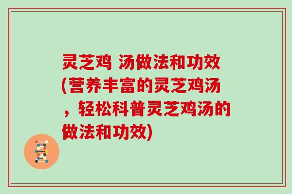 灵芝鸡 汤做法和功效(营养丰富的灵芝鸡汤,轻松科普灵芝鸡汤的做法和功效)