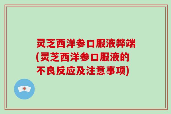 灵芝西洋参口服液弊端(灵芝西洋参口服液的不良反应及注意事项)