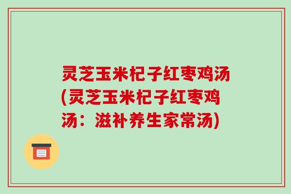 灵芝玉米杞子红枣鸡汤(灵芝玉米杞子红枣鸡汤:滋补养生家常汤)