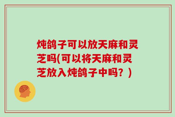 炖鸽子可以放天麻和灵芝吗(可以将天麻和灵芝放入炖鸽子中吗?)