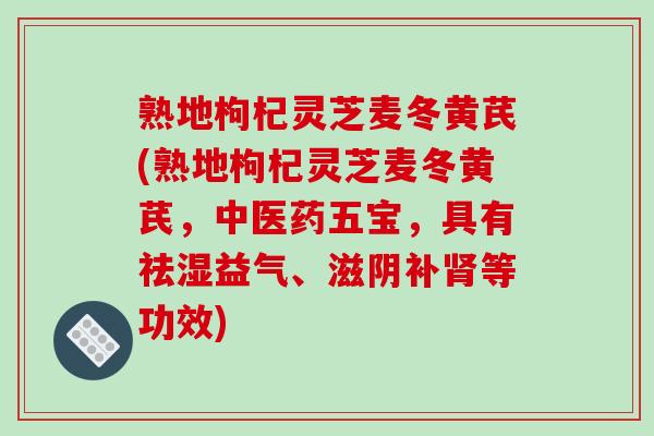 熟地枸杞灵芝麦冬黄芪(熟地枸杞灵芝麦冬黄芪,中医药五宝,具有祛湿益气、滋阴补肾等功效)