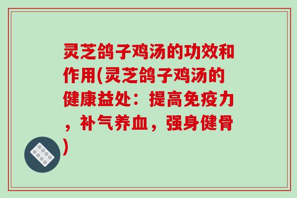 灵芝鸽子鸡汤的功效和作用(灵芝鸽子鸡汤的健康益处:提高免疫力,补气养血,强身健骨)