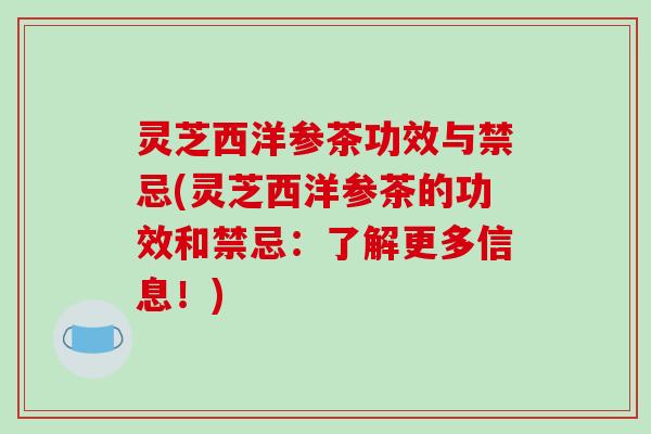 灵芝西洋参茶功效与禁忌(灵芝西洋参茶的功效和禁忌:了解更多信息!)