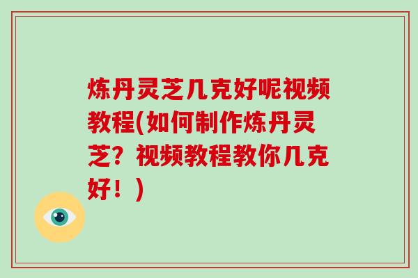 炼丹灵芝几克好呢视频教程(如何制作炼丹灵芝？视频教程教你几克好！)