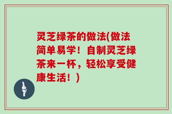 灵芝绿茶的做法(做法简单易学！自制灵芝绿茶来一杯，轻松享受健康生活！)