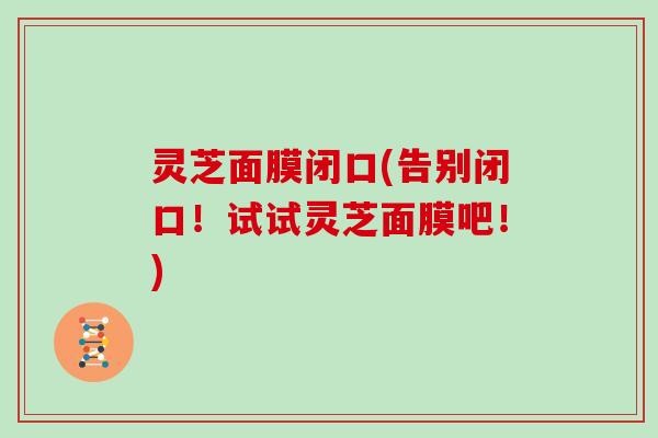 灵芝面膜闭口(告别闭口!试试灵芝面膜吧!)