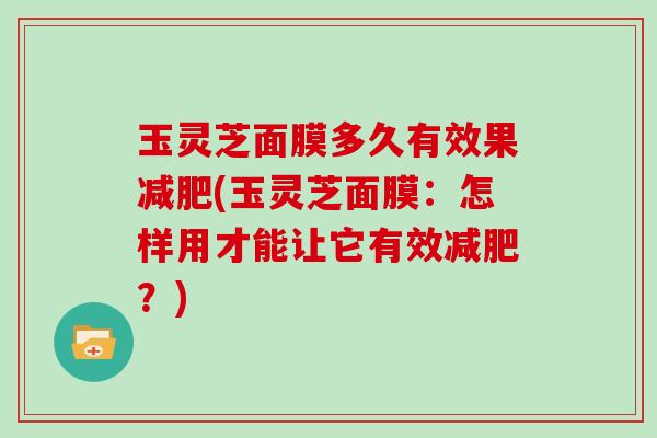 玉灵芝面膜多久有效果减肥(玉灵芝面膜:怎样用才能让它有效减肥?)