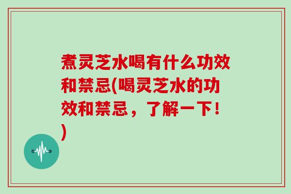 煮灵芝水喝有什么功效和禁忌(喝灵芝水的功效和禁忌,了解一下!)