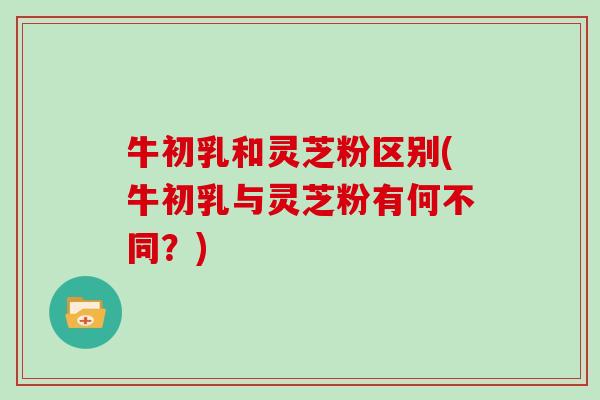 牛初乳和灵芝粉区别(牛初乳与灵芝粉有何不同?)