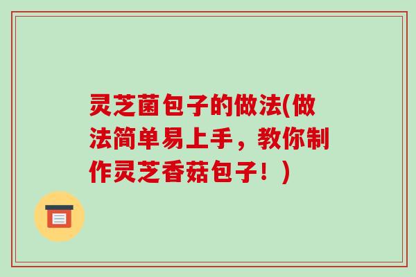 灵芝菌包子的做法(做法简单易上手,教你制作灵芝香菇包子!)