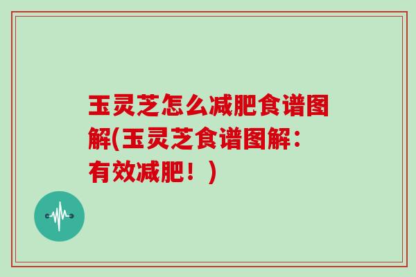 玉灵芝怎么减肥食谱图解(玉灵芝食谱图解:有效减肥!)
