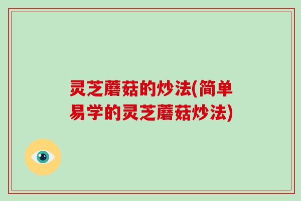 灵芝蘑菇的炒法(简单易学的灵芝蘑菇炒法)