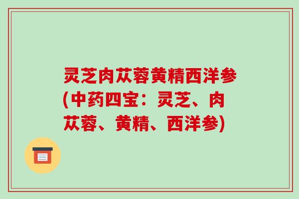 灵芝肉苁蓉黄精西洋参(中药四宝：灵芝、肉苁蓉、黄精、西洋参)