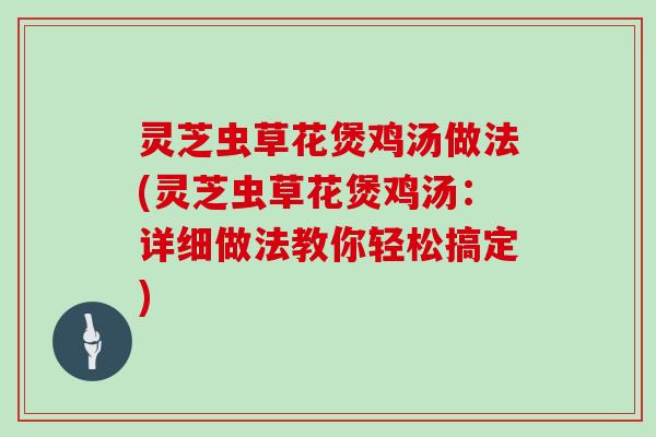 灵芝虫草花煲鸡汤做法(灵芝虫草花煲鸡汤:详细做法教你轻松搞定)