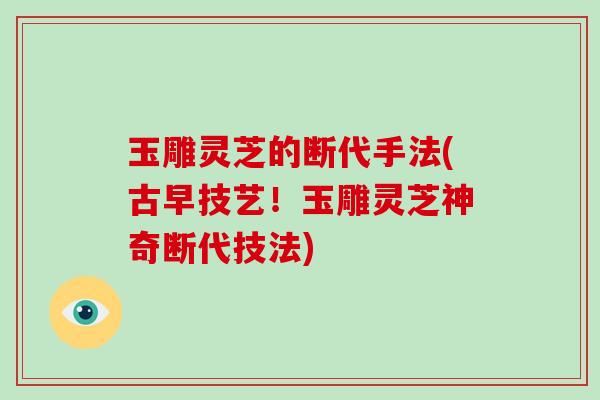 玉雕灵芝的断代手法(古早技艺!玉雕灵芝神奇断代技法)