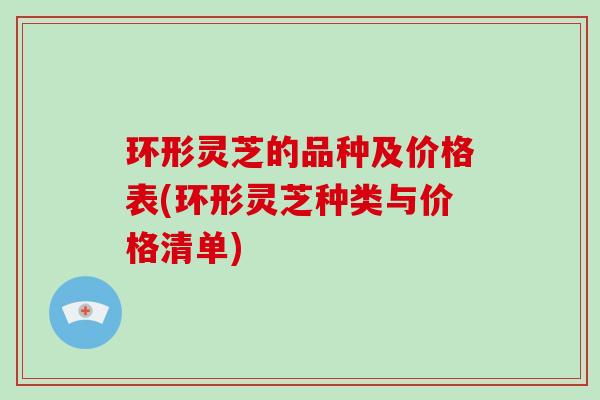 环形灵芝的品种及价格表(环形灵芝种类与价格清单)