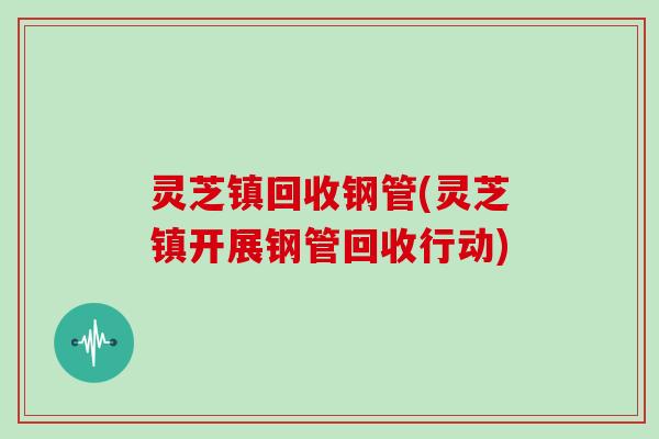 灵芝镇回收钢管(灵芝镇开展钢管回收行动)